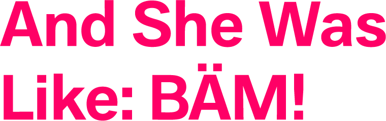 And She Was Like: BÄM! And She Was Like: BÄM!